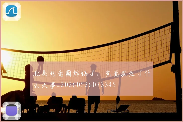 北美电竞圈炸锅了,究竟发生了什么大事_20260526073345