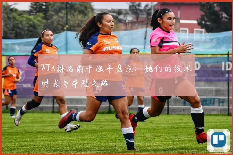 WTA排名前十选手盘点:她们的技术特点与夺冠之路