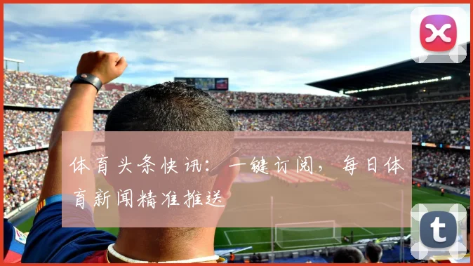 体育头条快讯：一键订阅，每日体育新闻精准推送