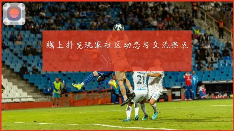 线上扑克玩家社区动态与交流热点