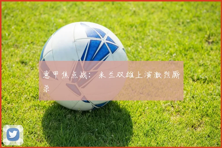 意甲焦点战:米兰双雄上演激烈厮杀