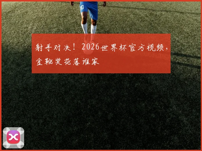射手对决！2026世界杯官方视频，金靴奖花落谁家