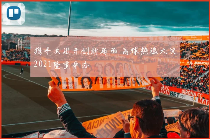 携手共进开创新局面 高球热选大奖2021隆重举办