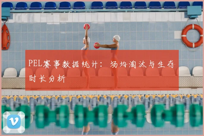 PEL赛事数据统计:场均淘汰与生存时长分析