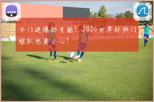 冷门迭爆的可能！2026世界杯热门球队也要小心！