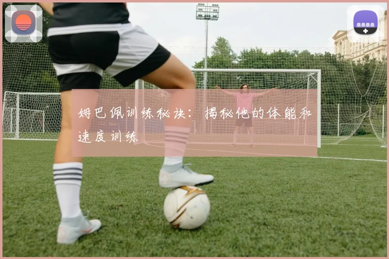 姆巴佩训练秘诀:揭秘他的体能和速度训练