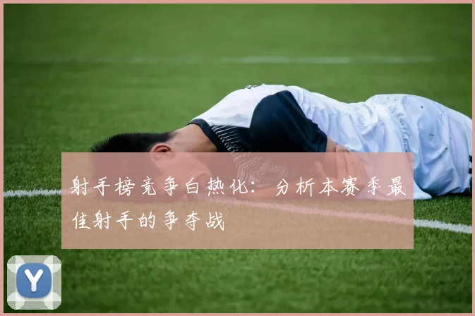 射手榜竞争白热化:分析本赛季最佳射手的争夺战