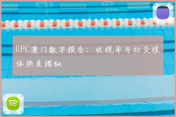 UFC澳门数字报告：收视率与社交媒体热度揭秘