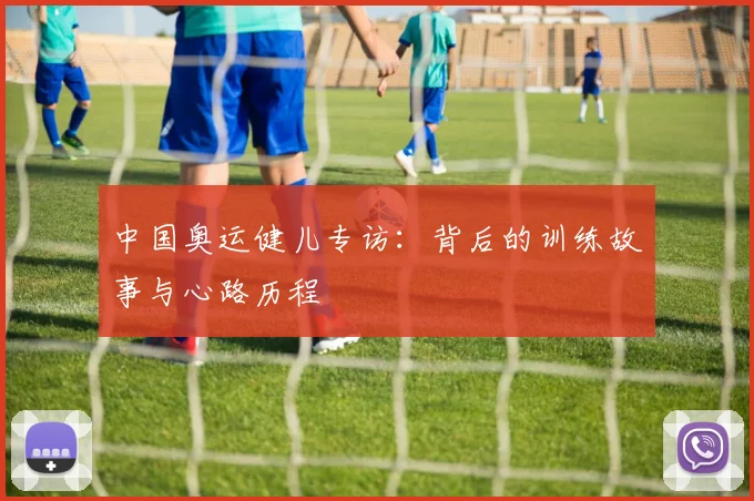 中国奥运健儿专访:背后的训练故事与心路历程