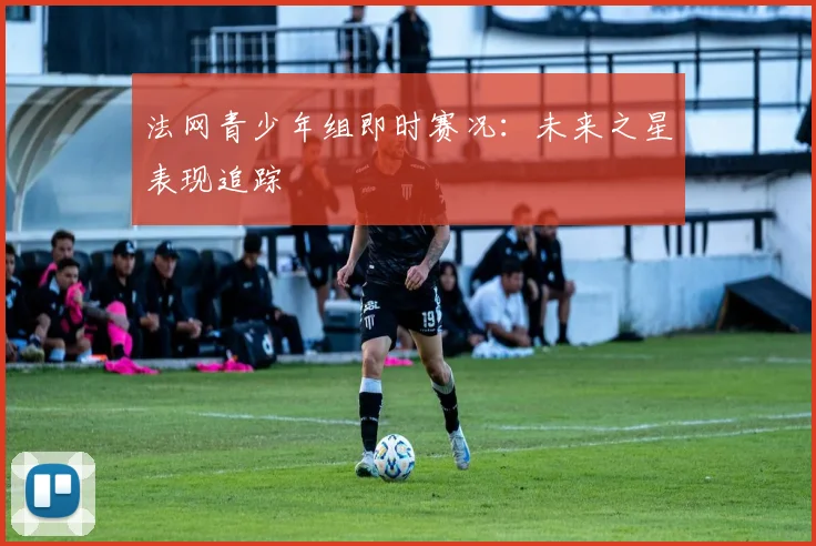 法网青少年组即时赛况:未来之星表现追踪