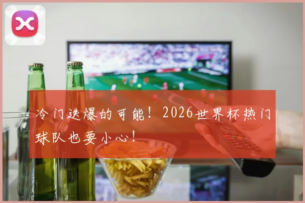 冷门迭爆的可能!2026世界杯热门球队也要小心!