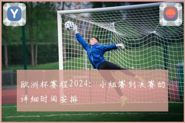 欧洲杯赛程2024:小组赛到决赛的详细时间安排