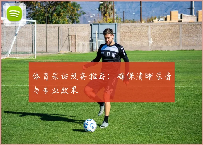 体育采访设备推荐：确保清晰录音与专业效果