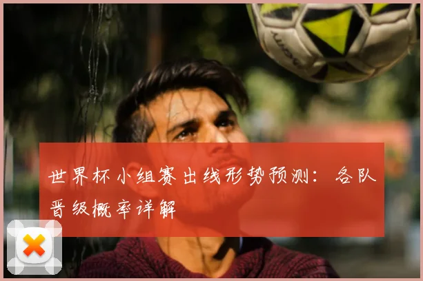 世界杯小组赛出线形势预测:各队晋级概率详解