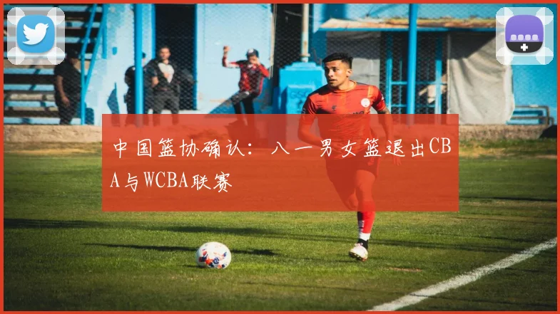中国篮协确认：八一男女篮退出CBA与WCBA联赛