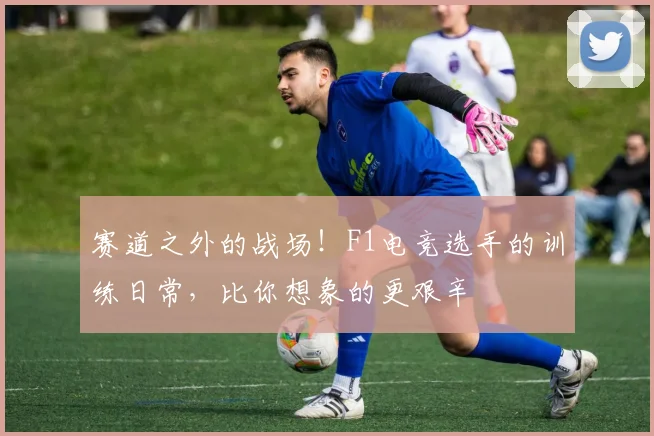赛道之外的战场！F1电竞选手的训练日常，比你想象的更艰辛