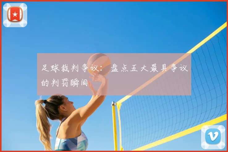 足球裁判争议：盘点五大最具争议的判罚瞬间