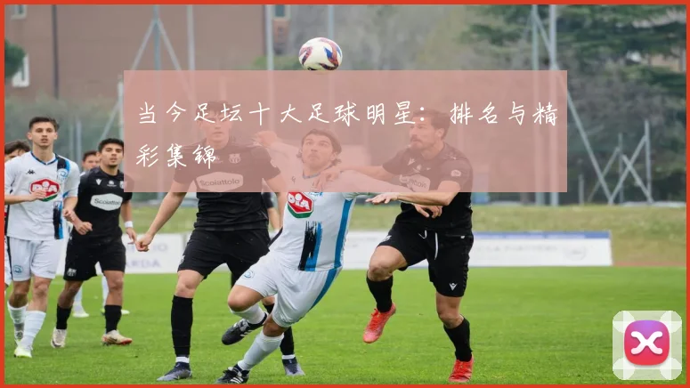 当今足坛十大足球明星:排名与精彩集锦