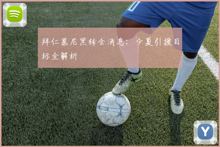 拜仁慕尼黑转会消息:今夏引援目标全解析