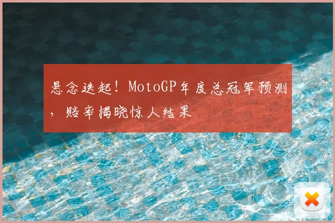 悬念迭起！MotoGP年度总冠军预测，赔率揭晓惊人结果