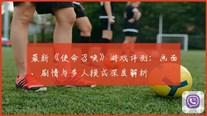最新《使命召唤》游戏评测：画面、剧情与多人模式深度解析