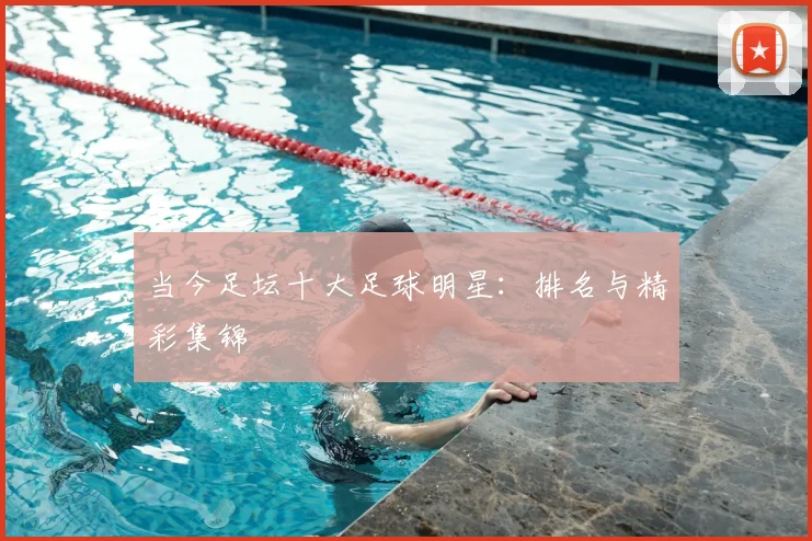 当今足坛十大足球明星:排名与精彩集锦