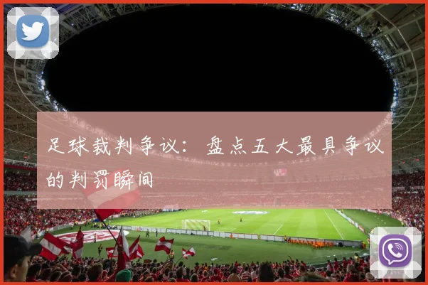 足球裁判争议:盘点五大最具争议的判罚瞬间