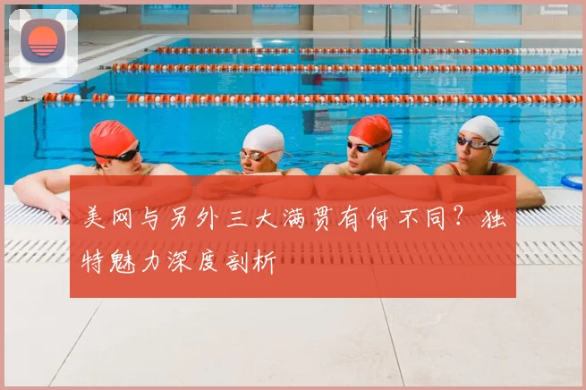 美网与另外三大满贯有何不同？独特魅力深度剖析