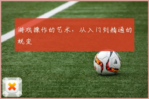 游戏操作的艺术,从入门到精通的蜕变