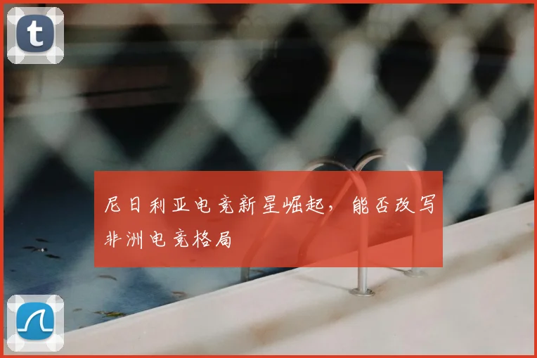 尼日利亚电竞新星崛起,能否改写非洲电竞格局