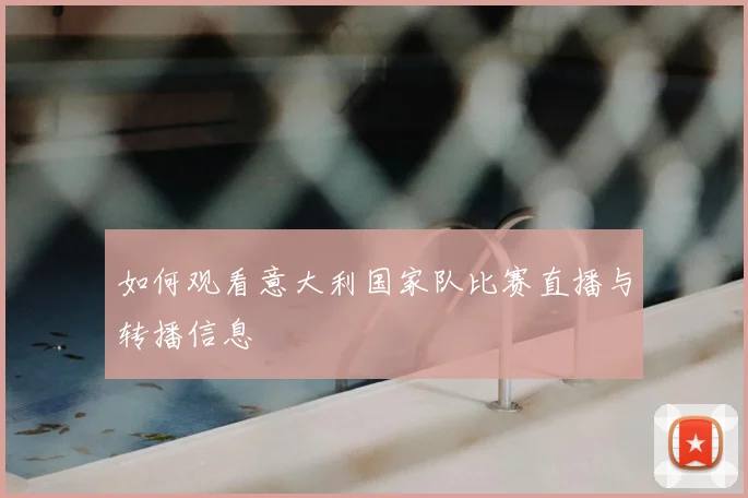 如何观看意大利国家队比赛直播与转播信息