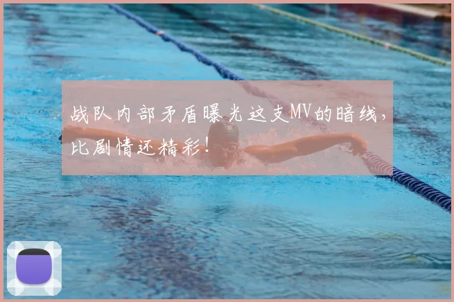 战队内部矛盾曝光这支MV的暗线，比剧情还精彩！