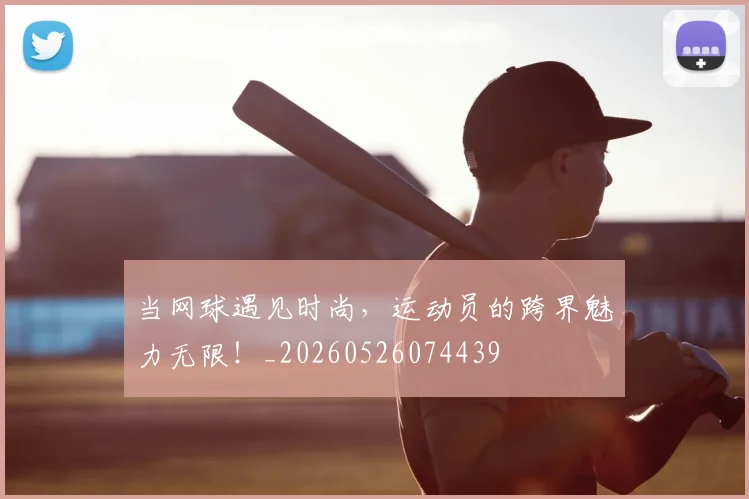 当网球遇见时尚,运动员的跨界魅力无限!_20260526074439