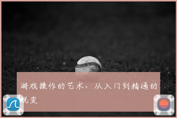 游戏操作的艺术，从入门到精通的蜕变