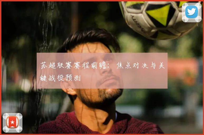 苏超联赛赛程前瞻:焦点对决与关键战役预测