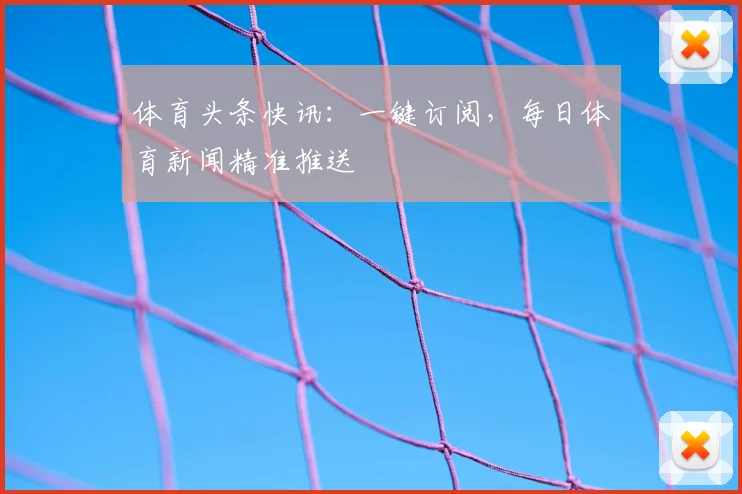 体育头条快讯:一键订阅,每日体育新闻精准推送