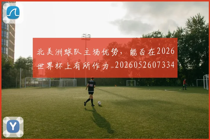 北美洲球队主场优势,能否在2026世界杯上有所作为_20260526073342