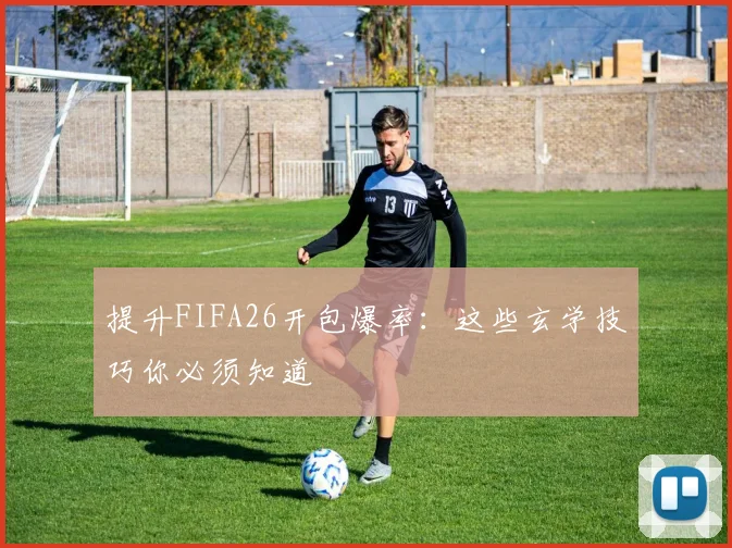 提升FIFA26开包爆率:这些玄学技巧你必须知道