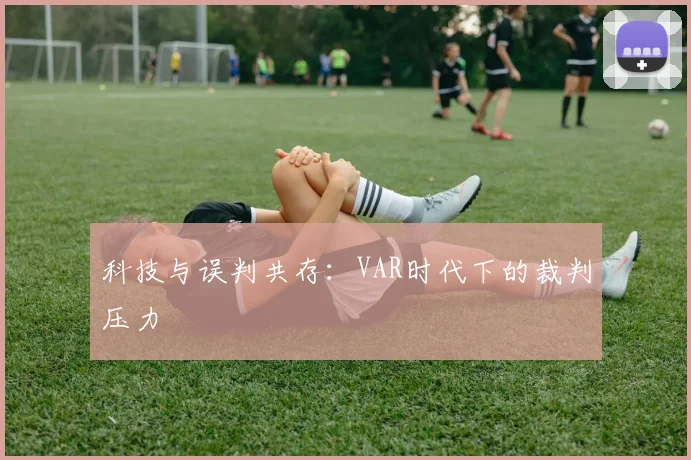 科技与误判共存:VAR时代下的裁判压力