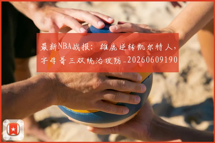 最新NBA战报:雄鹿逆转凯尔特人,字母哥三双统治攻防_20260609190424