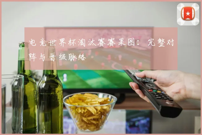 电竞世界杯淘汰赛赛果图:完整对阵与晋级脉络